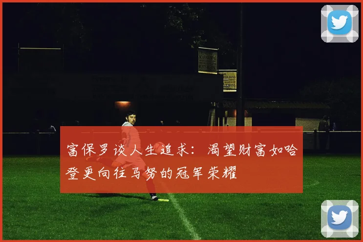 富保罗谈人生追求：渴望财富如哈登更向往马努的冠军荣耀