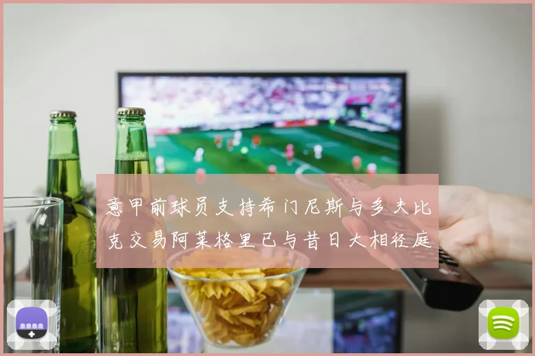 意甲前球员支持希门尼斯与多夫比克交易阿莱格里已与昔日大相径庭