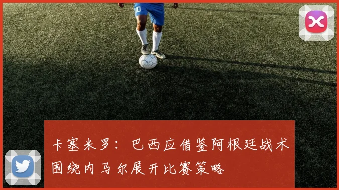 卡塞米罗：巴西应借鉴阿根廷战术围绕内马尔展开比赛策略