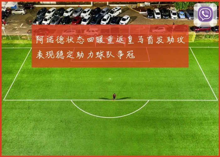 阿诺德状态回暖重返皇马首发助攻表现稳定助力球队争冠