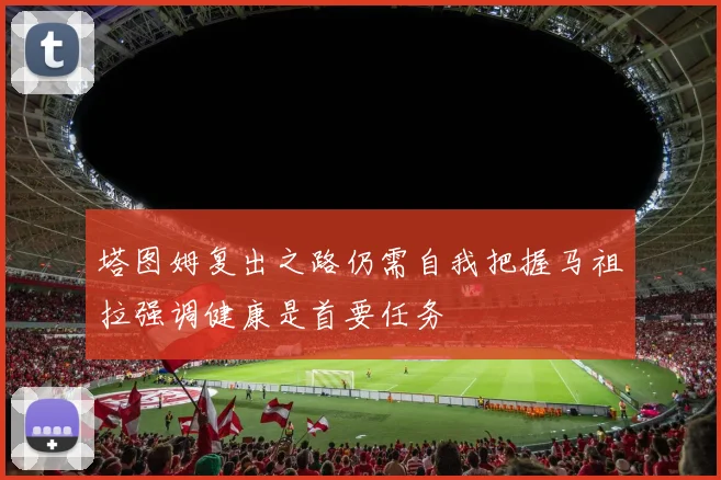 塔图姆复出之路仍需自我把握马祖拉强调健康是首要任务