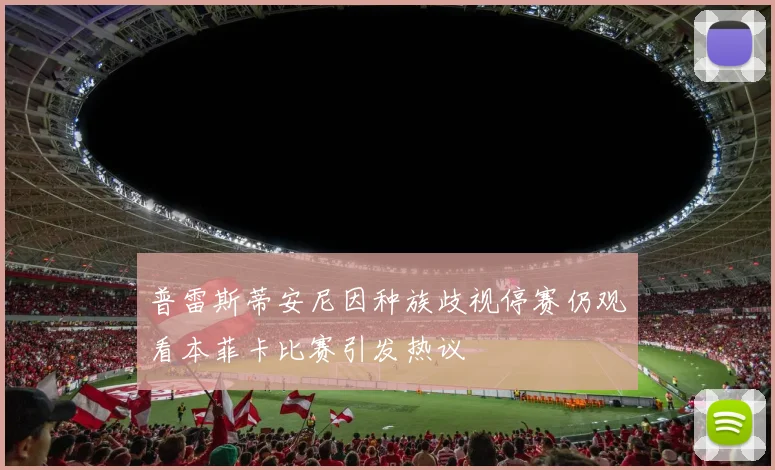 普雷斯蒂安尼因种族歧视停赛仍观看本菲卡比赛引发热议