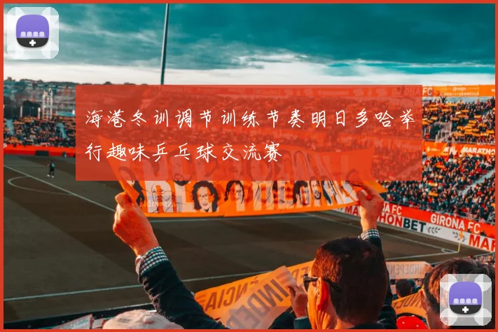 海港冬训调节训练节奏明日多哈举行趣味乒乓球交流赛