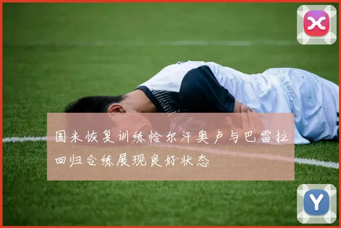 国米恢复训练恰尔汗奥卢与巴雷拉回归合练展现良好状态