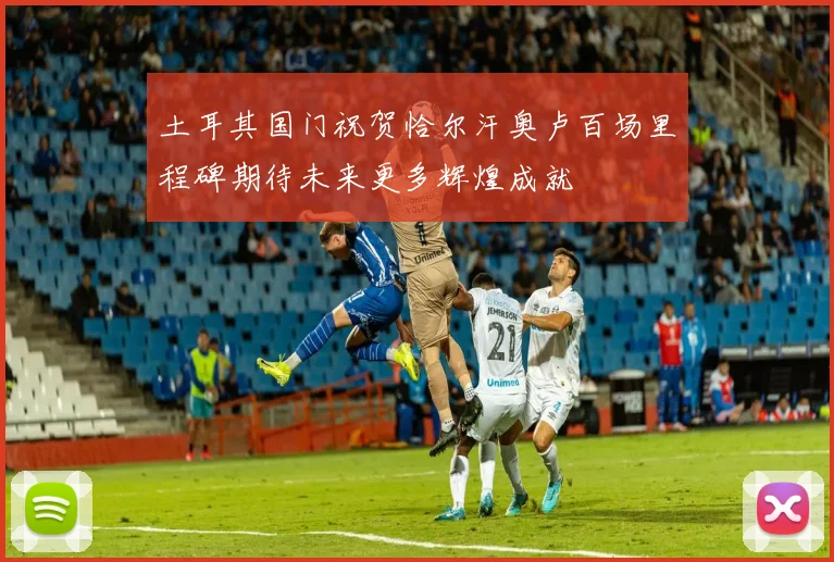 土耳其国门祝贺恰尔汗奥卢百场里程碑期待未来更多辉煌成就