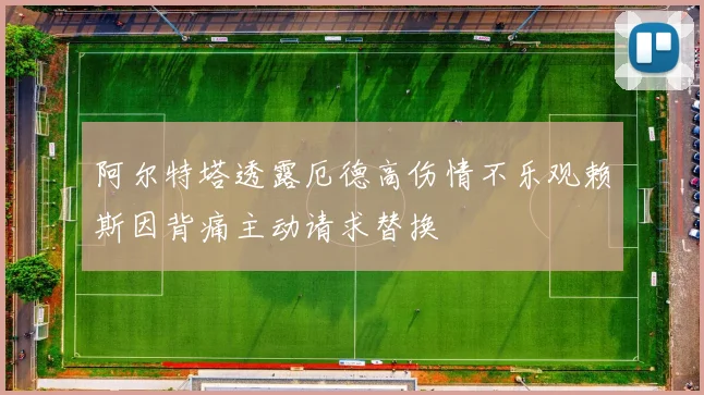阿尔特塔透露厄德高伤情不乐观赖斯因背痛主动请求替换