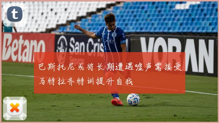 巴斯托尼或将长期遭遇嘘声需接受马特拉齐特训提升自我