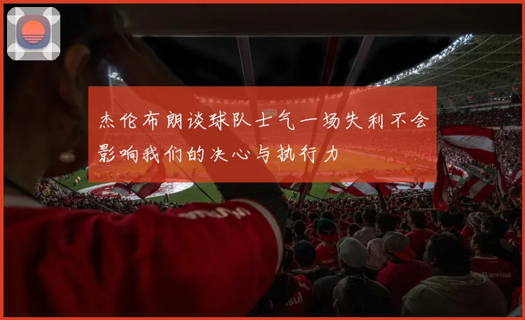 杰伦布朗谈球队士气一场失利不会影响我们的决心与执行力