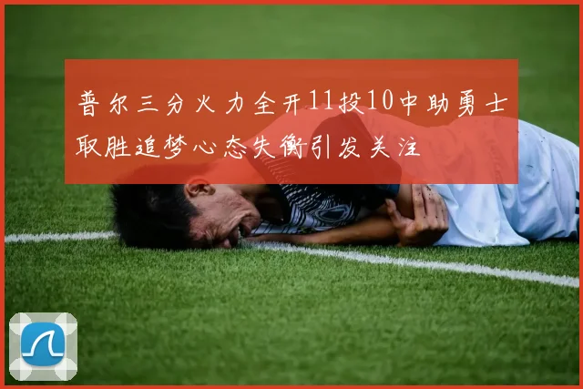 普尔三分火力全开11投10中助勇士取胜追梦心态失衡引发关注