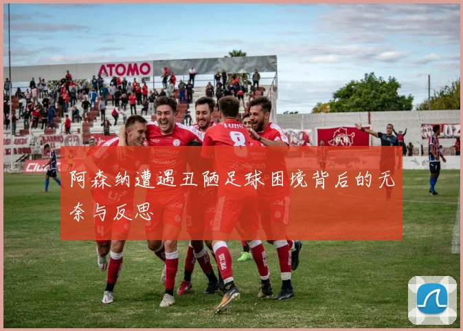 阿森纳遭遇丑陋足球困境背后的无奈与反思