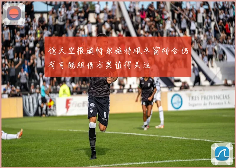 德天空报道特尔施特根冬窗转会仍有可能租借方案值得关注
