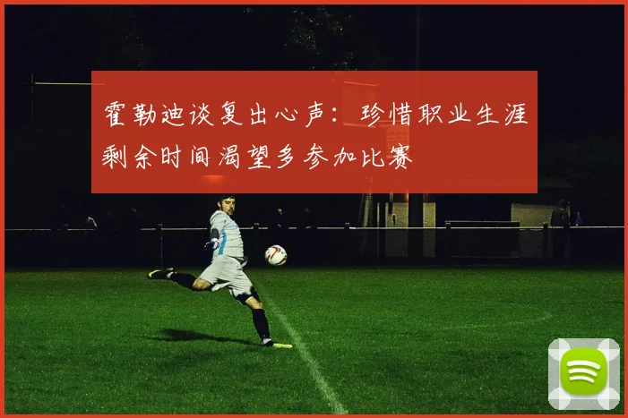 霍勒迪谈复出心声：珍惜职业生涯剩余时间渴望多参加比赛