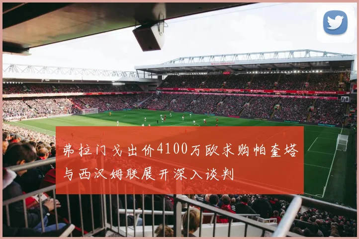 弗拉门戈出价4100万欧求购帕奎塔与西汉姆联展开深入谈判
