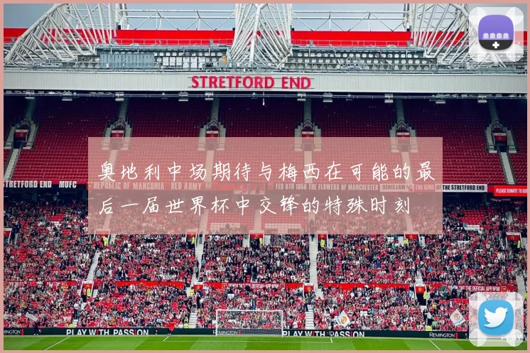 奥地利中场期待与梅西在可能的最后一届世界杯中交锋的特殊时刻