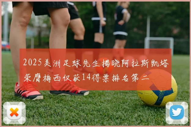 2025美洲足球先生揭晓阿拉斯凯塔荣膺梅西仅获14得票排名第二