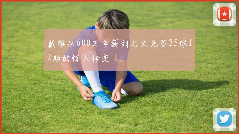 戴维从600万年薪到尤文免签25球12助的惊人转变