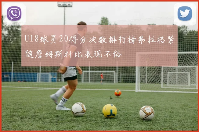 U18球员20得分次数排行榜弗拉格紧随詹姆斯科比表现不俗