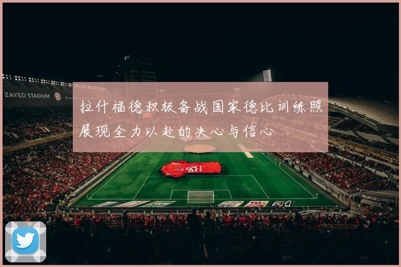 拉什福德积极备战国家德比训练照展现全力以赴的决心与信心