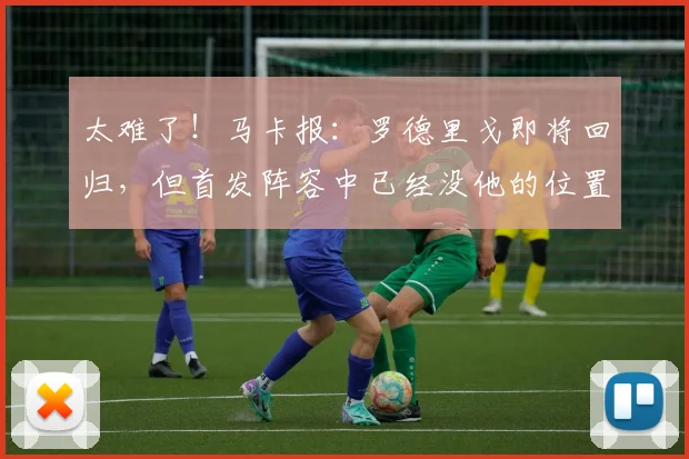 太难了！马卡报：罗德里戈即将回归，但首发阵容中已经没他的位置