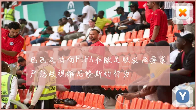 巴西足协向FIFA和欧足联发函要求严惩歧视维尼修斯的行为