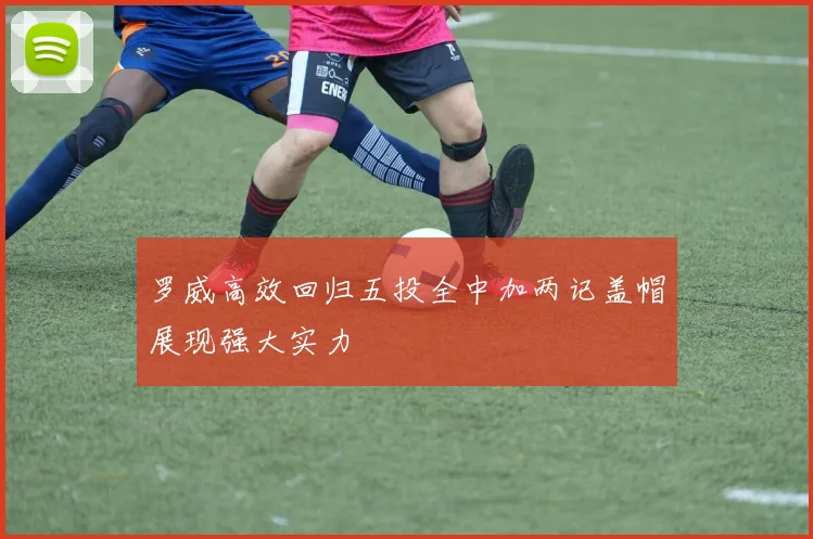 罗威高效回归五投全中加两记盖帽展现强大实力
