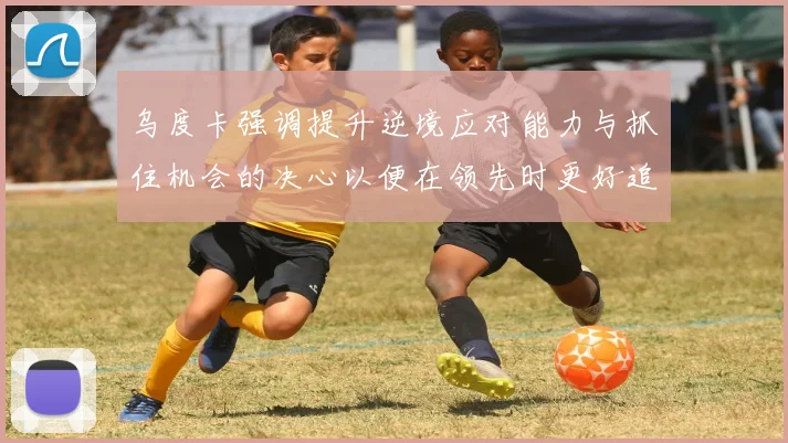 乌度卡强调提升逆境应对能力与抓住机会的决心以便在领先时更好追击对手