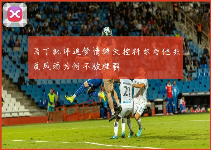 马丁批评追梦情绪失控科尔与他共度风雨为何不被理解