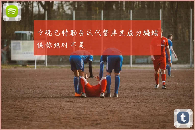 今晚巴特勒否认代替库里成为蝙蝠侠称绝对不是