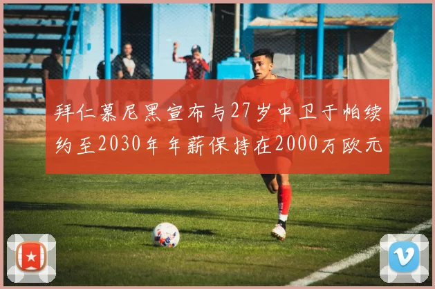 拜仁慕尼黑宣布与27岁中卫于帕续约至2030年年薪保持在2000万欧元不变
