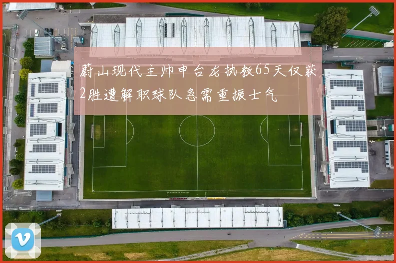 蔚山现代主帅申台龙执教65天仅获2胜遭解职球队急需重振士气