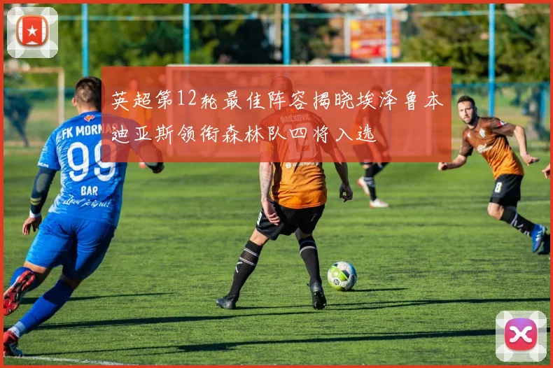 英超第12轮最佳阵容揭晓埃泽鲁本迪亚斯领衔森林队四将入选