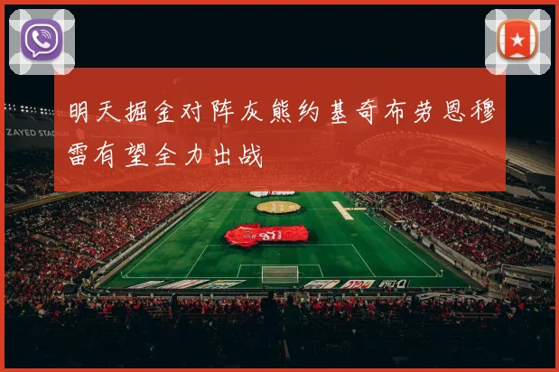 明天掘金对阵灰熊约基奇布劳恩穆雷有望全力出战